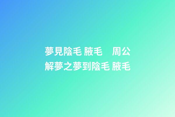 夢見陰毛 腋毛　周公解夢之夢到陰毛 腋毛